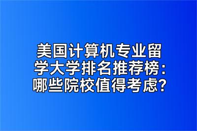 美国计算机专业留学大学排名推荐榜：哪些院校值得考虑？