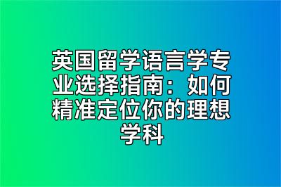 英国留学语言学专业选择指南：如何精准定位你的理想学科