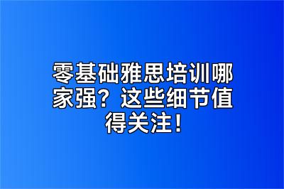 零基础雅思培训哪家强？这些细节值得关注！