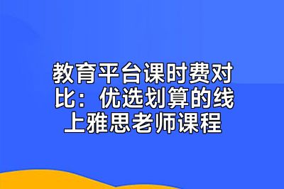 教育平台课时费对比：优选划算的线上雅思老师课程