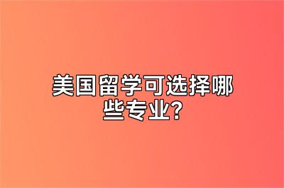 美国留学可选择哪些专业？