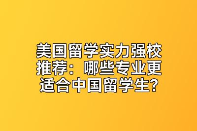 美国留学实力强校推荐：哪些专业更适合中国留学生？
