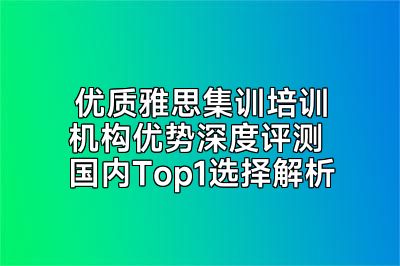 优质雅思集训培训机构优势深度评测 国内Top1选择解析