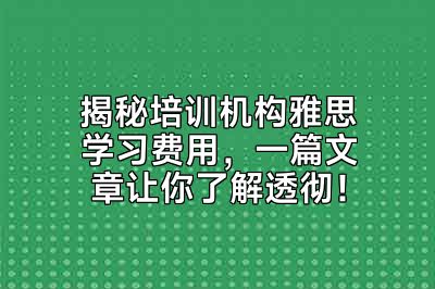揭秘培训机构雅思学习费用，一篇文章让你了解透彻！