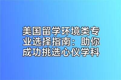 美国留学环境类专业选择指南：助你成功挑选心仪学科