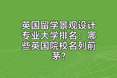 英国留学景观设计专业大学排名：哪些英国院校名列前茅？