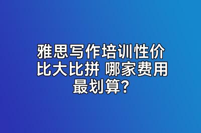 雅思写作培训性价比大比拼 哪家费用最划算？