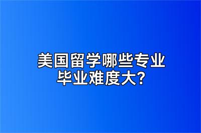 美国留学哪些专业毕业难度大？