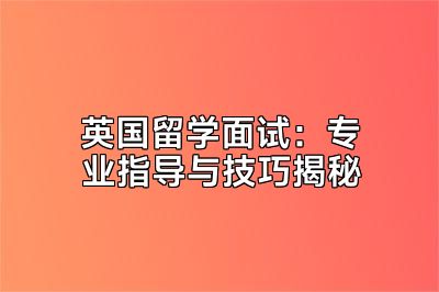 英国留学面试：专业指导与技巧揭秘