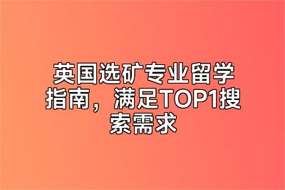 英国选矿专业留学指南，满足TOP1搜索需求