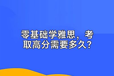 零基础学雅思，考取高分需要多久？