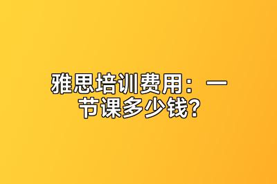 雅思培训费用：一节课多少钱？