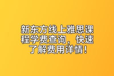 新东方线上雅思课程学费查询，快速了解费用详情！