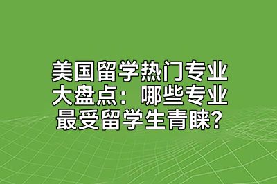 美国留学热门专业大盘点：哪些专业最受留学生青睐？