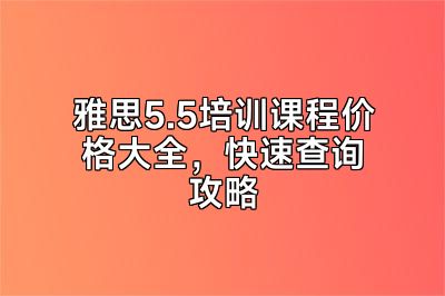 雅思5.5培训课程价格大全，快速查询攻略
