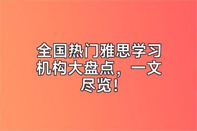 全国热门雅思学习机构大盘点，一文尽览！