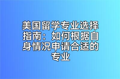 美国留学专业选择指南：如何根据自身情况申请合适的专业