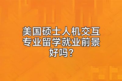 美国硕士人机交互专业留学就业前景好吗？