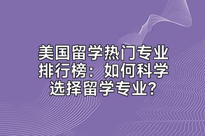 美国留学热门专业排行榜：如何科学选择留学专业？