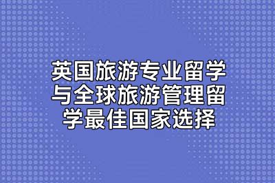 英国旅游专业留学与全球旅游管理留学最佳国家选择