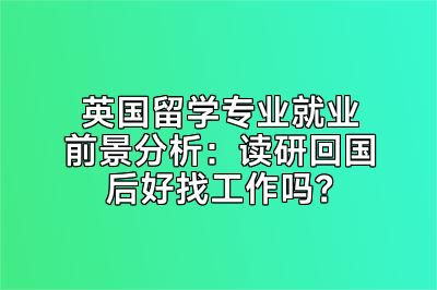 英国留学专业就业前景分析：读研回国后好找工作吗？