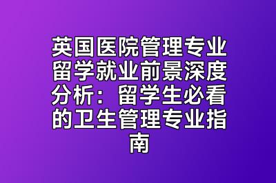 英国医院管理专业留学就业前景深度分析：留学生必看的卫生管理专业指南