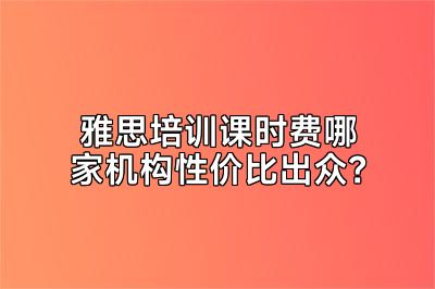 雅思培训课时费哪家机构性价比出众？