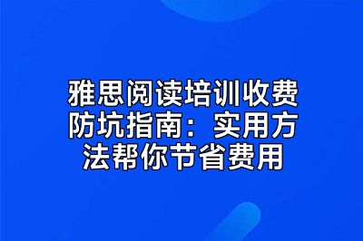 雅思阅读培训收费防坑指南：实用方法帮你节省费用