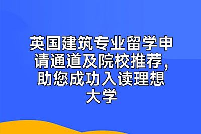 英国建筑专业留学申请通道及院校推荐，助您成功入读理想大学