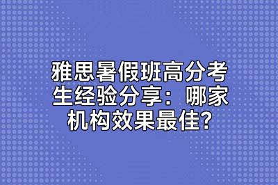 雅思暑假班高分考生经验分享：哪家机构效果最佳？