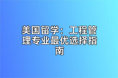 美国留学：工程管理专业最优选择指南