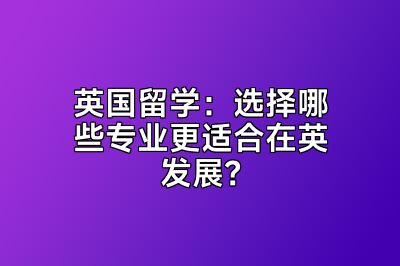 英国留学：选择哪些专业更适合在英发展？