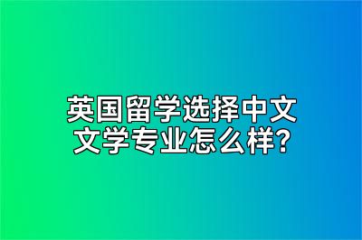 英国留学选择中文文学专业怎么样？