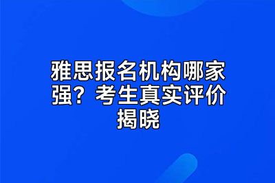 雅思报名机构哪家强？考生真实评价揭晓