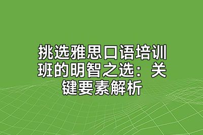 挑选雅思口语培训班的明智之选：关键要素解析