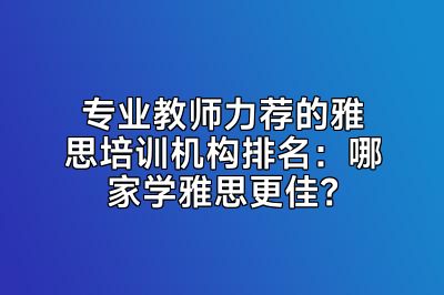 专业教师力荐的雅思培训机构排名：哪家学雅思更佳？