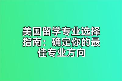 美国留学专业选择指南：确定你的最佳专业方向