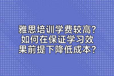 雅思培训学费较高？如何在保证学习效果前提下降低成本？