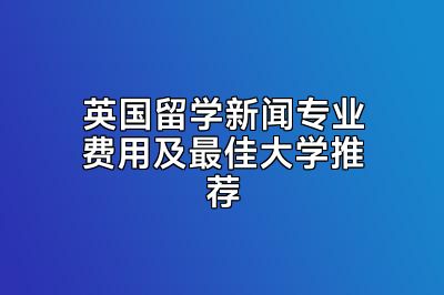 英国留学新闻专业费用及最佳大学推荐
