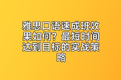 雅思口语速成班效果如何？最短时间达到目标的实战策略