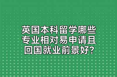 英国本科留学哪些专业相对易申请且回国就业前景好？