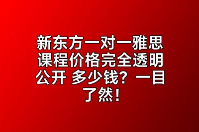 新东方一对一雅思课程价格完全透明公开 多少钱？一目了然！