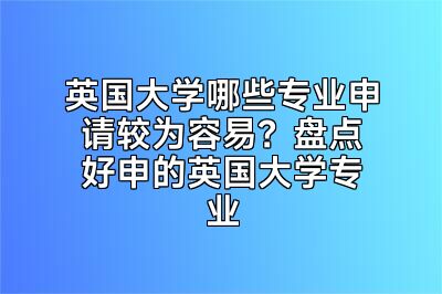英国大学哪些专业申请较为容易？盘点好申的英国大学专业