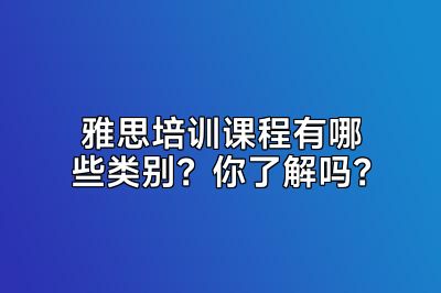 雅思培训课程有哪些类别？你了解吗？