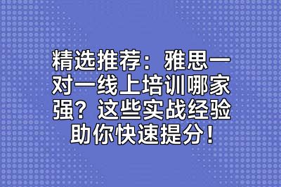 精选推荐：雅思一对一线上培训哪家强？这些实战经验助你快速提分！