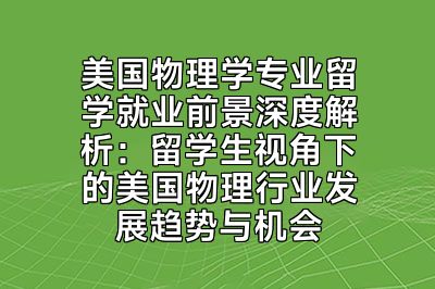 美国物理学专业留学就业前景深度解析：留学生视角下的美国物理行业发展趋势与机会
