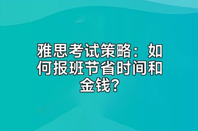 雅思考试策略：如何报班节省时间和金钱？