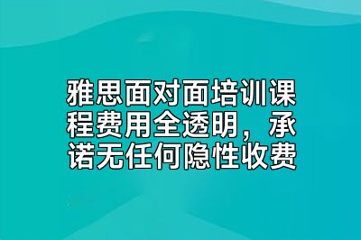 雅思面对面培训课程费用全透明，承诺无任何隐性收费