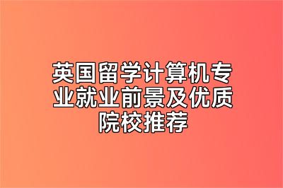 英国留学计算机专业就业前景及优质院校推荐