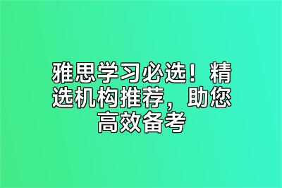 雅思学习必选！精选机构推荐，助您高效备考